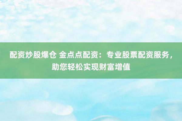 配资炒股爆仓 金点点配资：专业股票配资服务，助您轻松实现财富增值