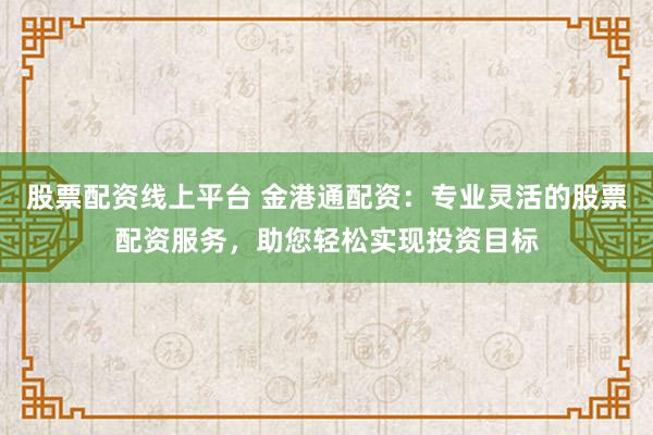 股票配资线上平台 金港通配资：专业灵活的股票配资服务，助您轻松实现投资目标