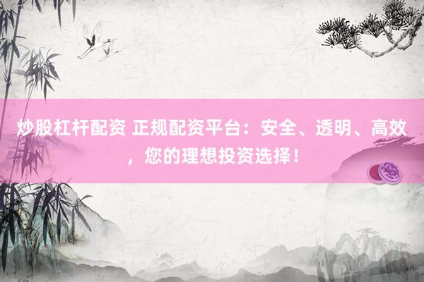 炒股杠杆配资 正规配资平台：安全、透明、高效，您的理想投资选择！