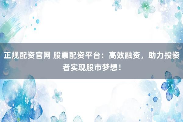 正规配资官网 股票配资平台：高效融资，助力投资者实现股市梦想！
