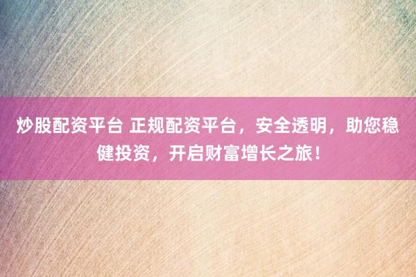 炒股配资平台 正规配资平台，安全透明，助您稳健投资，开启财富增长之旅！