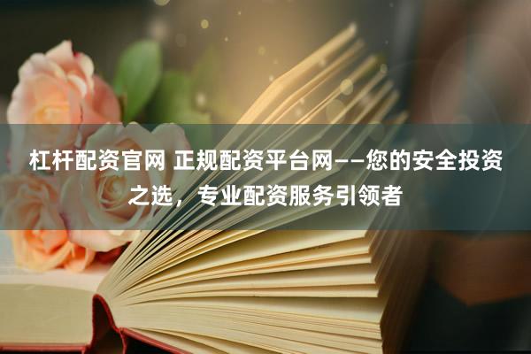 杠杆配资官网 正规配资平台网——您的安全投资之选，专业配资服务引领者