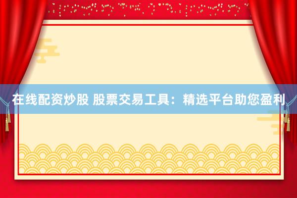 在线配资炒股 股票交易工具：精选平台助您盈利