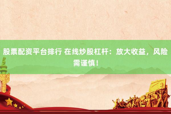 股票配资平台排行 在线炒股杠杆：放大收益，风险需谨慎！