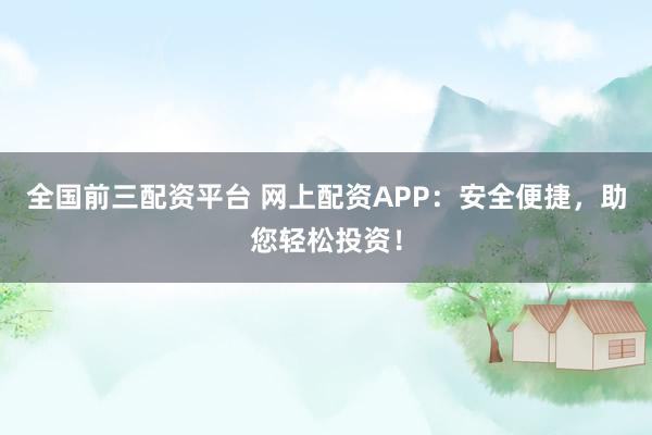 全国前三配资平台 网上配资APP：安全便捷，助您轻松投资！
