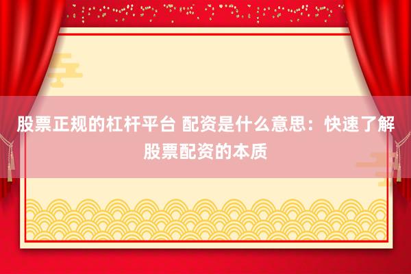 股票正规的杠杆平台 配资是什么意思：快速了解股票配资的本质