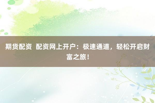 期货配资  配资网上开户：极速通道，轻松开启财富之旅！