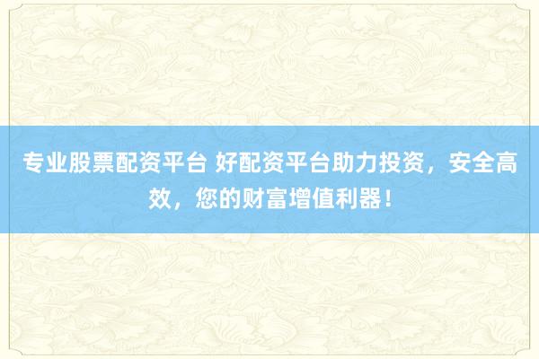 专业股票配资平台 好配资平台助力投资，安全高效，您的财富增值利器！