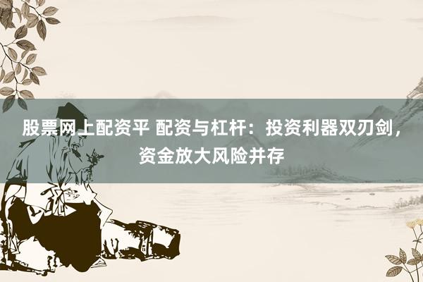 股票网上配资平 配资与杠杆：投资利器双刃剑，资金放大风险并存