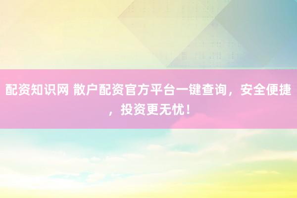 配资知识网 散户配资官方平台一键查询，安全便捷，投资更无忧！