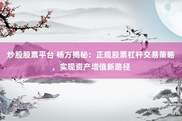 炒股股票平台 杨方揭秘：正规股票杠杆交易策略，实现资产增值新路径