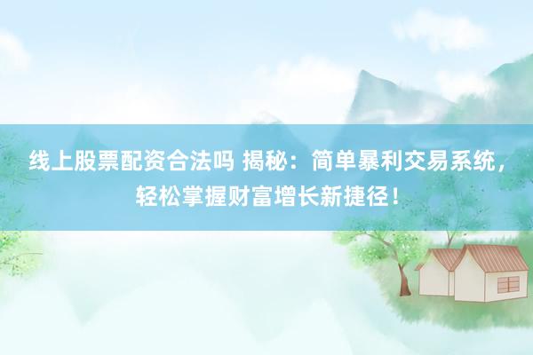 线上股票配资合法吗 揭秘：简单暴利交易系统，轻松掌握财富增长新捷径！