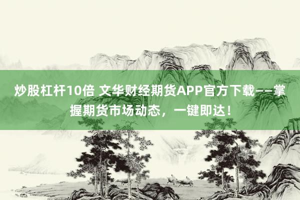 炒股杠杆10倍 文华财经期货APP官方下载——掌握期货市场动态，一键即达！