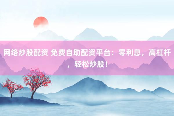 网络炒股配资 免费自助配资平台：零利息，高杠杆，轻松炒股！