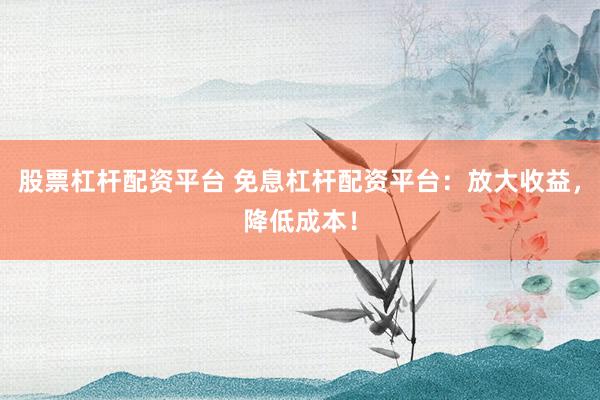 股票杠杆配资平台 免息杠杆配资平台：放大收益，降低成本！