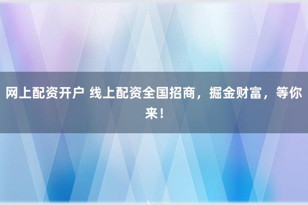 网上配资开户 线上配资全国招商，掘金财富，等你来！