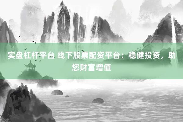 实盘杠杆平台 线下股票配资平台：稳健投资，助您财富增值