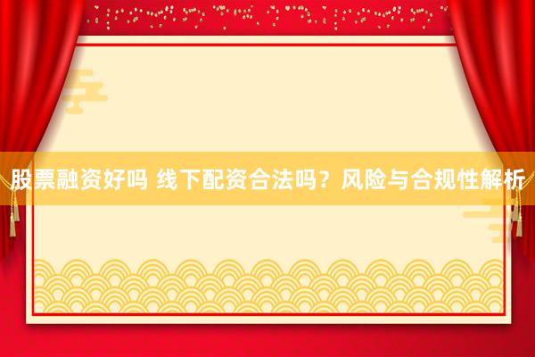 股票融资好吗 线下配资合法吗？风险与合规性解析
