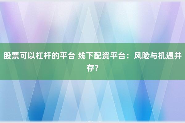 股票可以杠杆的平台 线下配资平台：风险与机遇并存？
