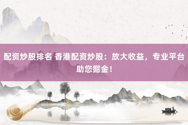 配资炒股排名 香港配资炒股：放大收益，专业平台助您掘金！
