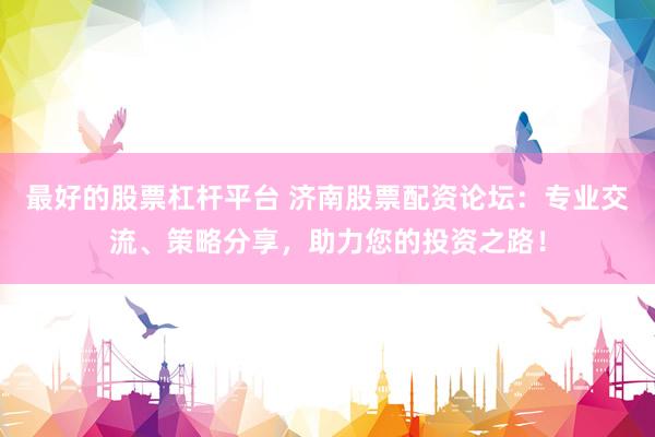 最好的股票杠杆平台 济南股票配资论坛：专业交流、策略分享，助力您的投资之路！