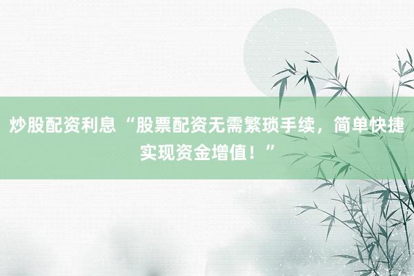 炒股配资利息 “股票配资无需繁琐手续，简单快捷实现资金增值！”