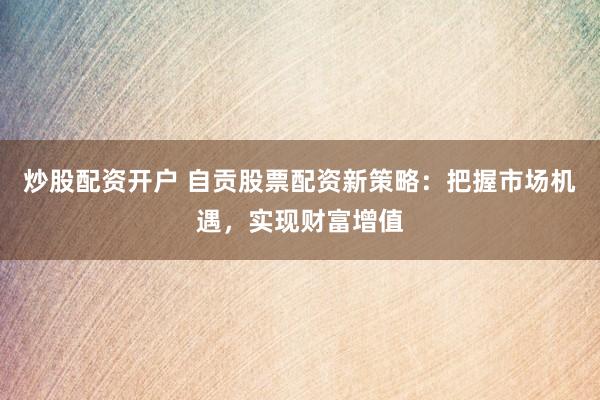炒股配资开户 自贡股票配资新策略：把握市场机遇，实现财富增值