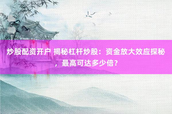 炒股配资开户 揭秘杠杆炒股：资金放大效应探秘，最高可达多少倍？