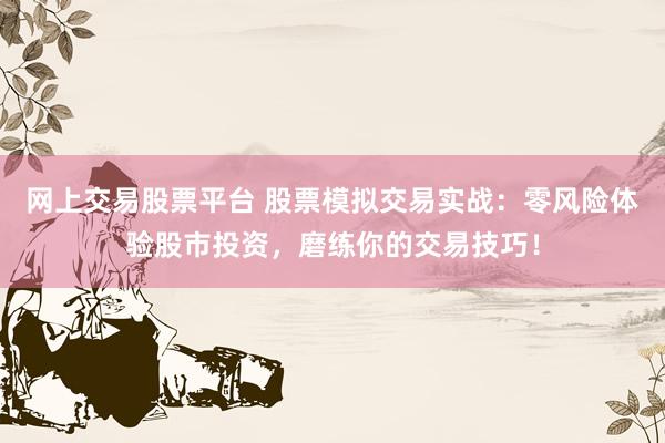 网上交易股票平台 股票模拟交易实战：零风险体验股市投资，磨练你的交易技巧！