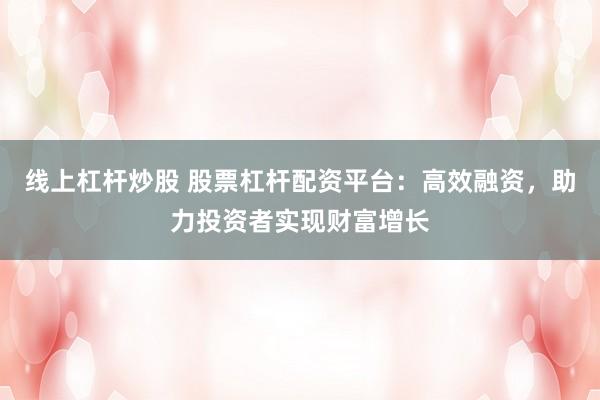 线上杠杆炒股 股票杠杆配资平台：高效融资，助力投资者实现财富增长