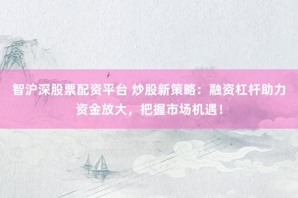 智沪深股票配资平台 炒股新策略：融资杠杆助力资金放大，把握市场机遇！