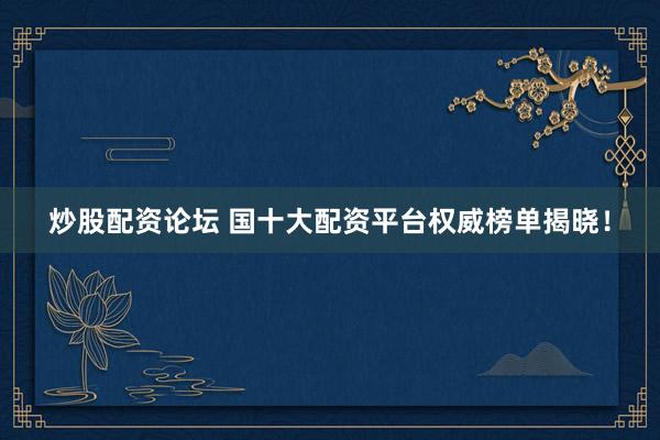 炒股配资论坛 国十大配资平台权威榜单揭晓！