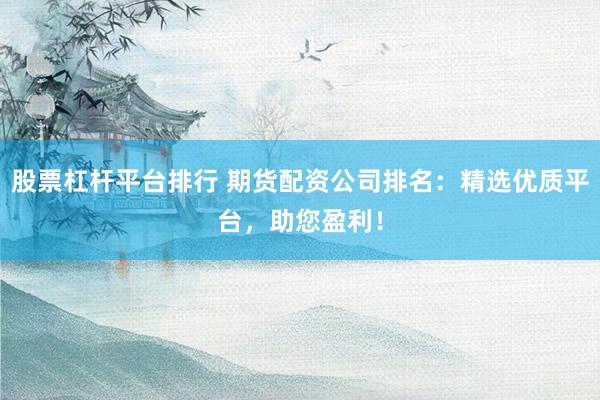 股票杠杆平台排行 期货配资公司排名：精选优质平台，助您盈利！