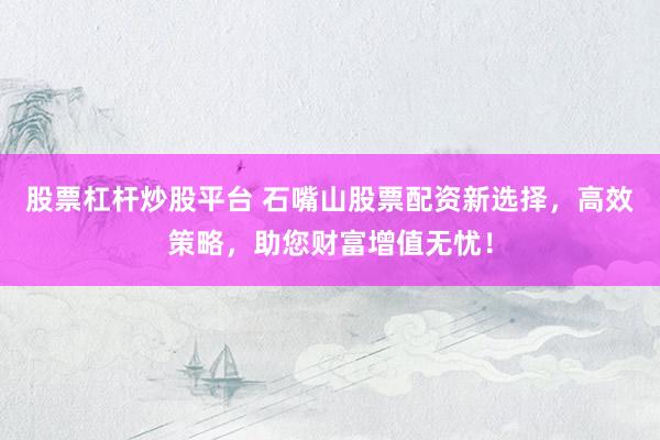股票杠杆炒股平台 石嘴山股票配资新选择，高效策略，助您财富增值无忧！