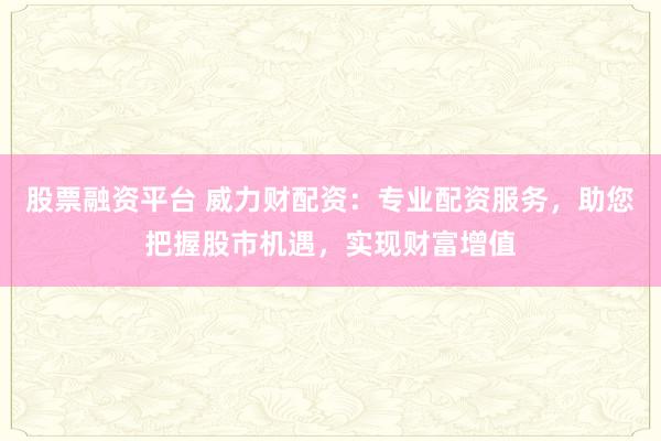 股票融资平台 威力财配资：专业配资服务，助您把握股市机遇，实现财富增值