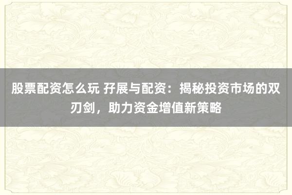 股票配资怎么玩 孖展与配资：揭秘投资市场的双刃剑，助力资金增值新策略
