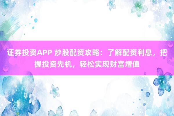 证券投资APP 炒股配资攻略：了解配资利息，把握投资先机，轻松实现财富增值