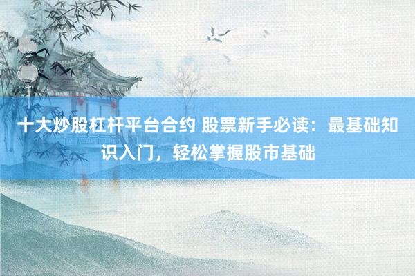 十大炒股杠杆平台合约 股票新手必读：最基础知识入门，轻松掌握股市基础