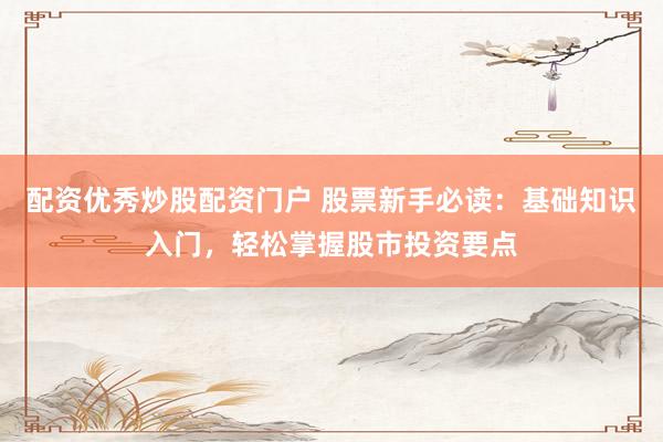 配资优秀炒股配资门户 股票新手必读：基础知识入门，轻松掌握股市投资要点