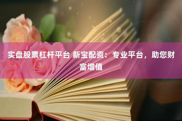 实盘股票杠杆平台 新宝配资：专业平台，助您财富增值