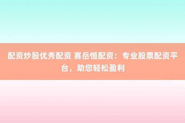 配资炒股优秀配资 赛岳恒配资：专业股票配资平台，助您轻松盈利