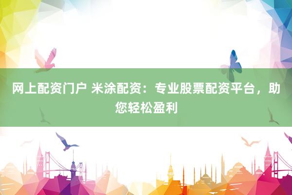 网上配资门户 米涂配资：专业股票配资平台，助您轻松盈利