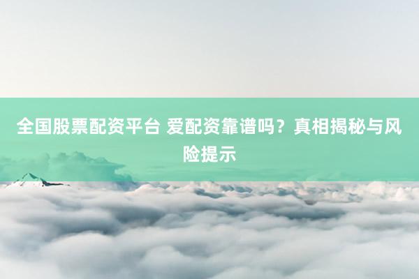 全国股票配资平台 爱配资靠谱吗？真相揭秘与风险提示