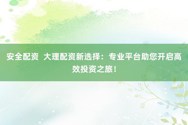 安全配资  大理配资新选择：专业平台助您开启高效投资之旅！