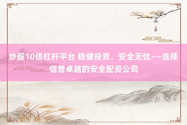 炒股10倍杠杆平台 稳健投资，安全无忧——选择信誉卓越的安全配资公司