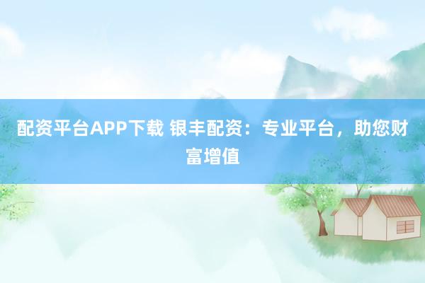 配资平台APP下载 银丰配资：专业平台，助您财富增值