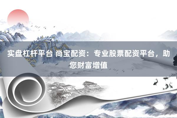 实盘杠杆平台 尚宝配资：专业股票配资平台，助您财富增值