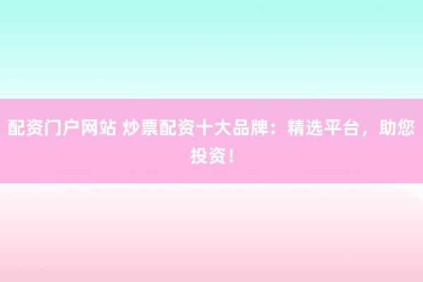 配资门户网站 炒票配资十大品牌：精选平台，助您投资！