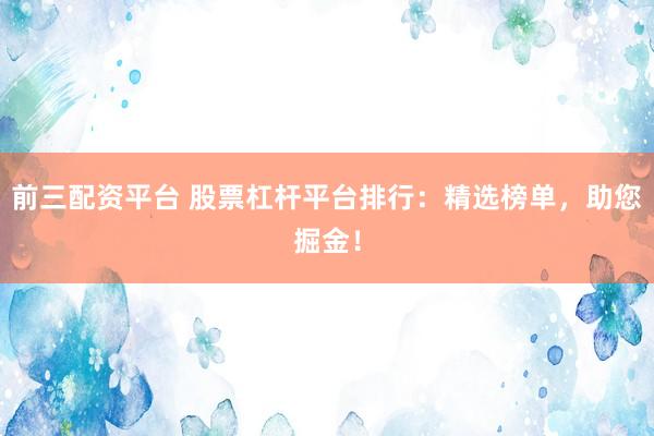 前三配资平台 股票杠杆平台排行：精选榜单，助您掘金！