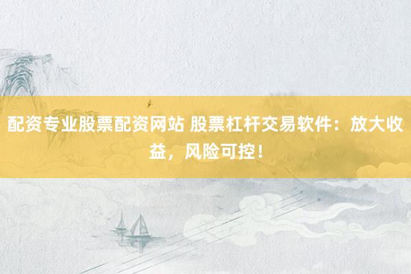 配资专业股票配资网站 股票杠杆交易软件：放大收益，风险可控！